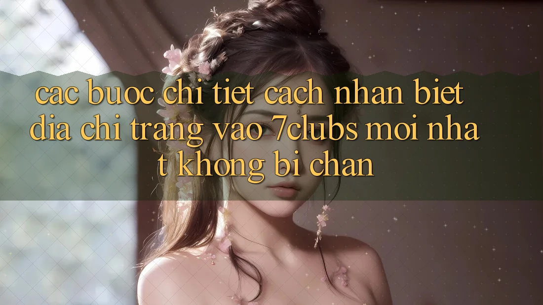 Các bước Chi Tiết Cách Nhận Biết Địa chỉ trang Vào 7clubs Mới Nhất, Không Bị Chặn