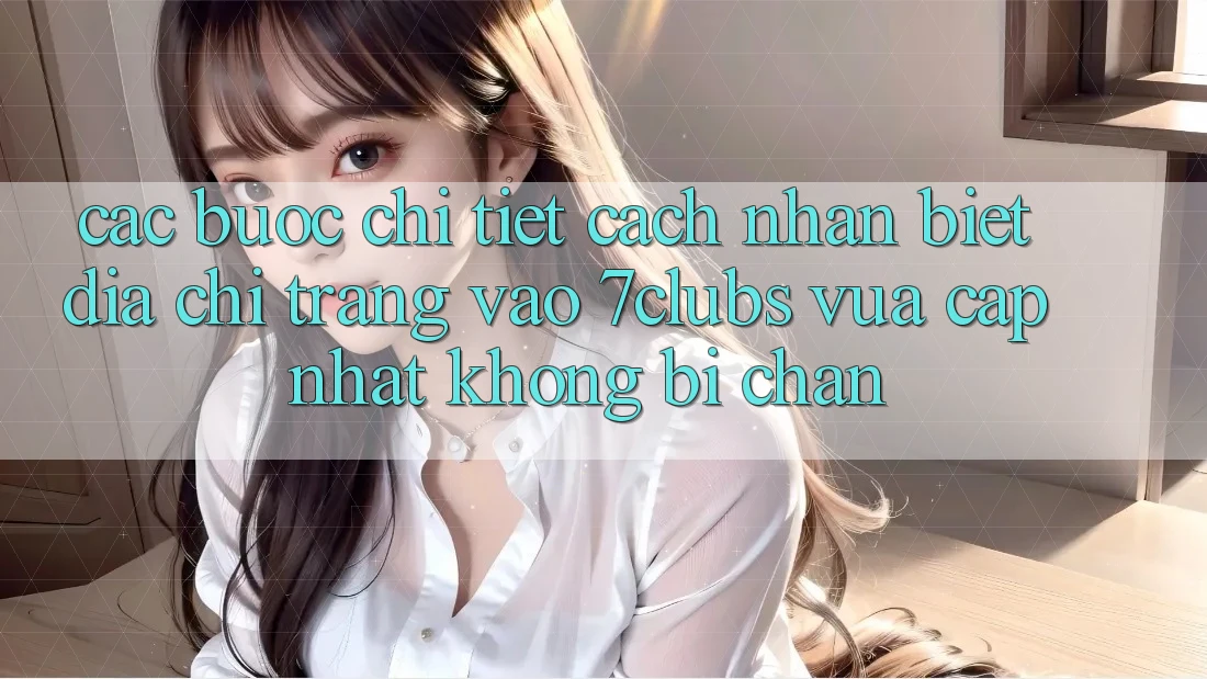 Các bước Chi Tiết Cách Nhận Biết Địa chỉ trang Vào 7clubs Vừa cập nhật, Không Bị Chặn Các bước Chi Tiết Cách Nhận Biết Địa chỉ trang Vào 7clubs Vừa cập nhật, Không Bị Chặn