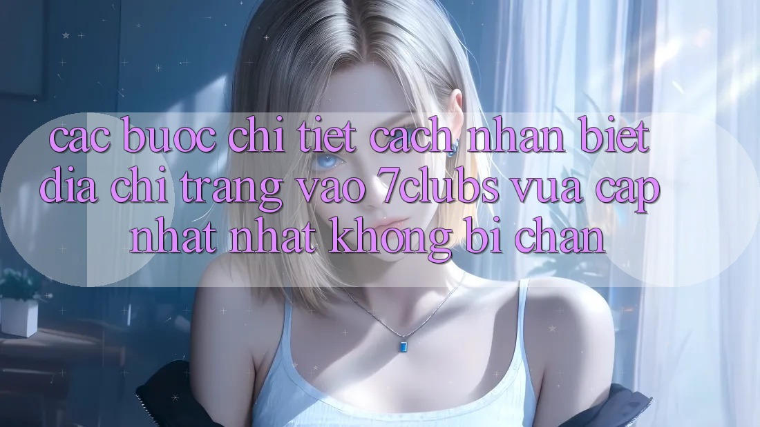 Các bước Chi Tiết Cách Nhận Biết Địa chỉ trang Vào 7clubs Vừa cập nhật Nhất, Không Bị Chặn Các bước Chi Tiết Cách Nhận Biết Địa chỉ trang Vào 7clubs Vừa cập nhật Nhất, Không Bị Chặn