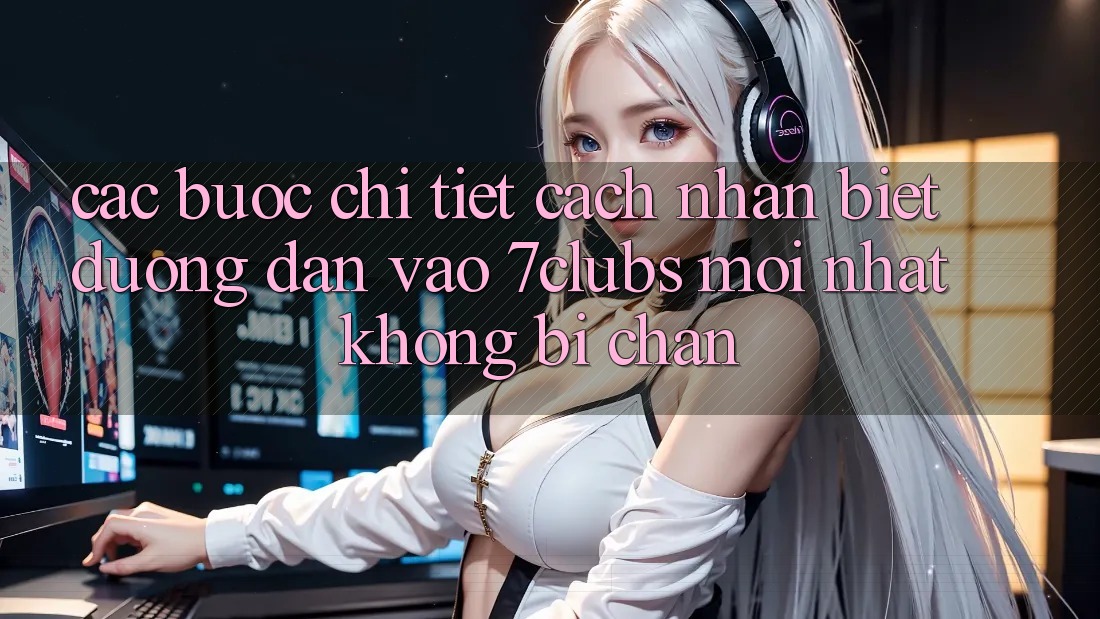 Các bước Chi Tiết Cách Nhận Biết Đường dẫn Vào 7clubs Mới Nhất, Không Bị Chặn Các bước Chi Tiết Cách Nhận Biết Đường dẫn Vào 7clubs Mới Nhất, Không Bị Chặn