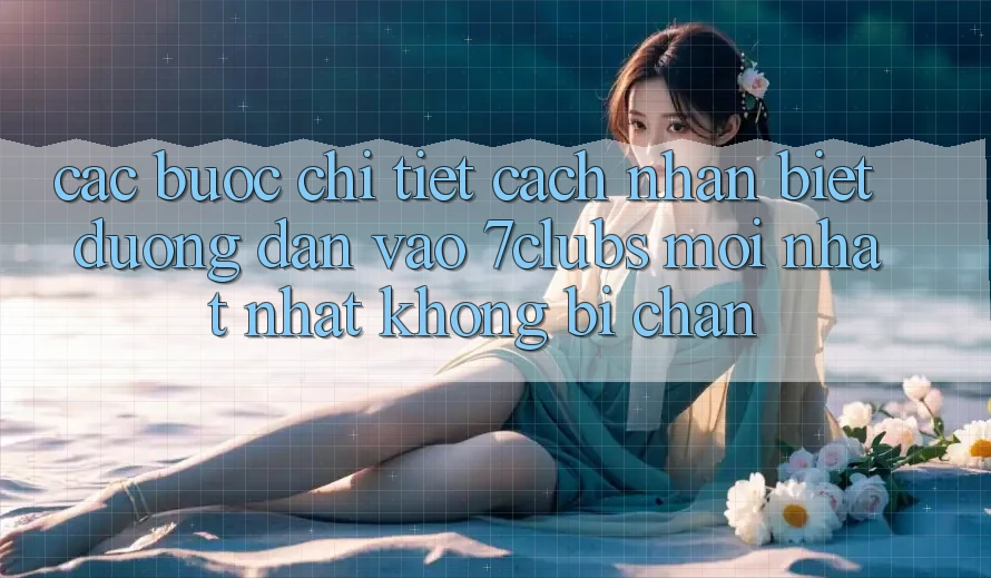 Các bước Chi Tiết Cách Nhận Biết Đường dẫn Vào 7clubs Mới nhất Nhất, Không Bị Chặn