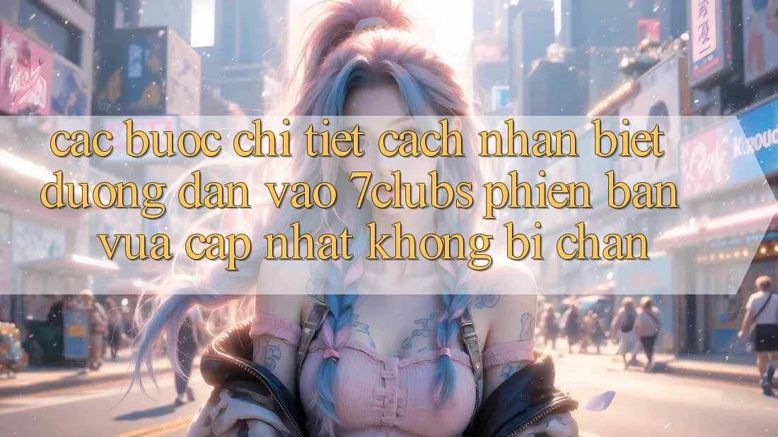 Các bước Chi Tiết Cách Nhận Biết Đường dẫn Vào 7clubs Phiên bản vừa cập nhật, Không Bị Chặn Các bước Chi Tiết Cách Nhận Biết Đường dẫn Vào 7clubs Phiên bản vừa cập nhật, Không Bị Chặn