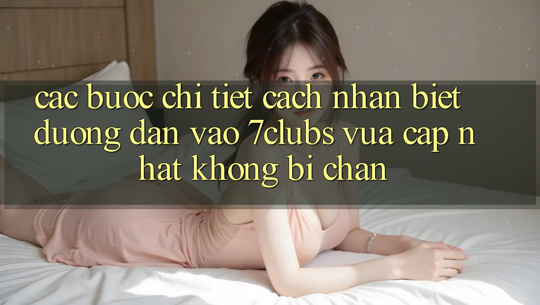 Các bước Chi Tiết Cách Nhận Biết Đường dẫn Vào 7clubs Vừa cập nhật, Không Bị Chặn