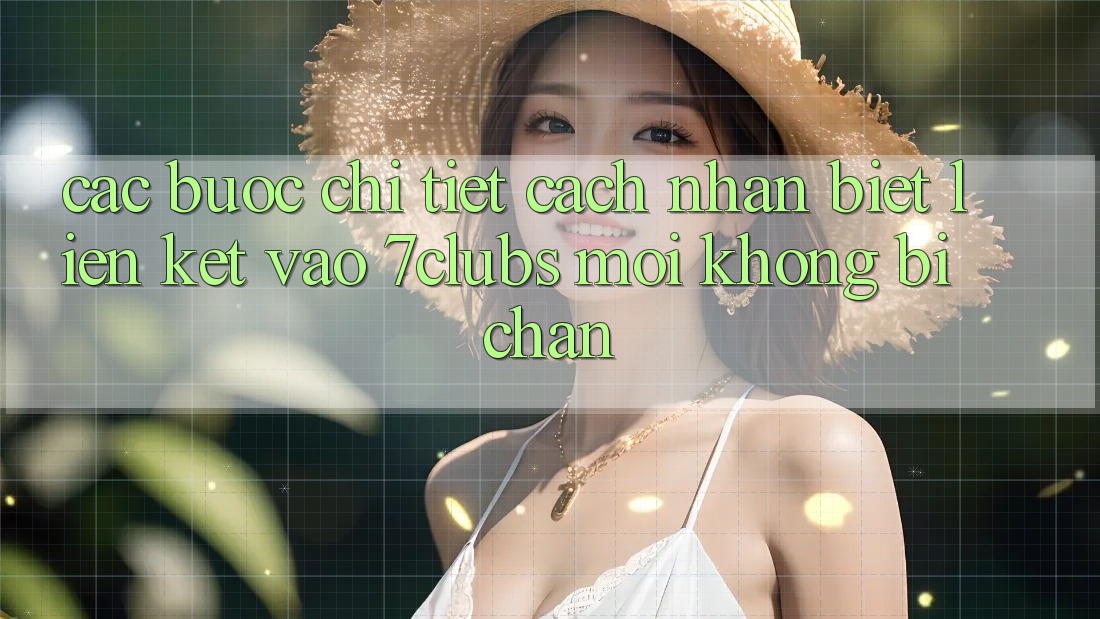 Các bước Chi Tiết Cách Nhận Biết Liên kết Vào 7clubs Mới, Không Bị Chặn