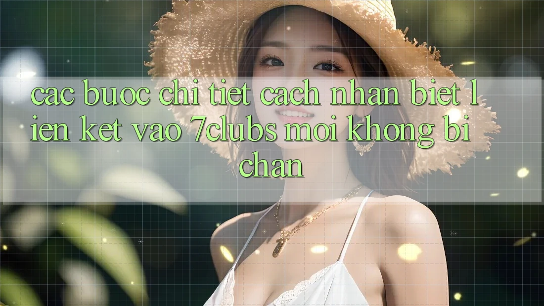 Các bước Chi Tiết Cách Nhận Biết Liên kết Vào 7clubs Mới, Không Bị Chặn