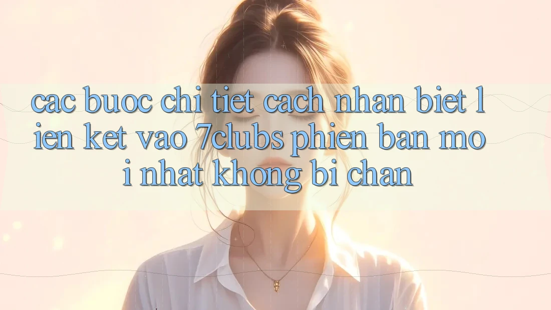 Các bước Chi Tiết Cách Nhận Biết Liên kết Vào 7clubs Phiên bản mới nhất, Không Bị Chặn