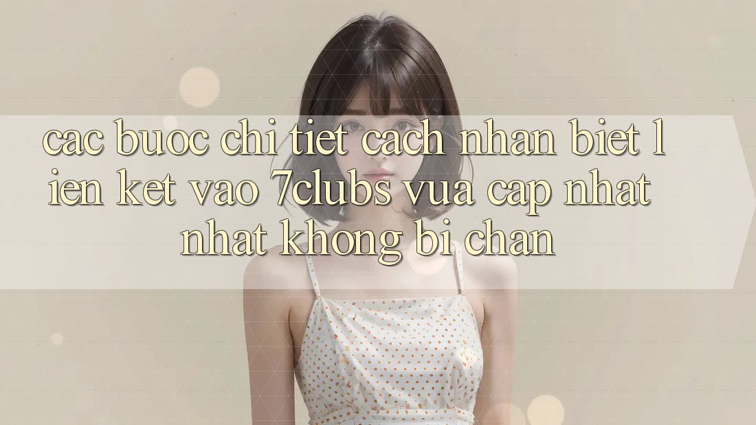 Các bước Chi Tiết Cách Nhận Biết Liên kết Vào 7clubs Vừa cập nhật Nhất, Không Bị Chặn