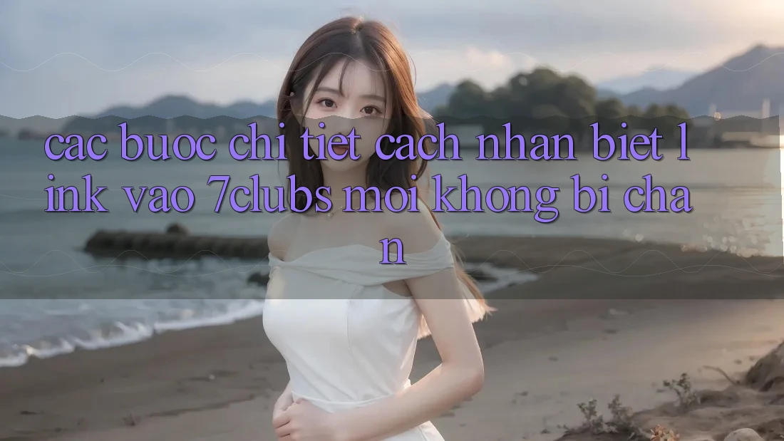 Các bước Chi Tiết Cách Nhận Biết Link Vào 7clubs Mới, Không Bị Chặn Các bước Chi Tiết Cách Nhận Biết Link Vào 7clubs Mới, Không Bị Chặn