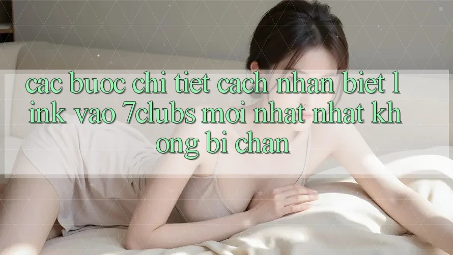 Các bước Chi Tiết Cách Nhận Biết Link Vào 7clubs Mới nhất Nhất, Không Bị Chặn Các bước Chi Tiết Cách Nhận Biết Link Vào 7clubs Mới nhất Nhất, Không Bị Chặn