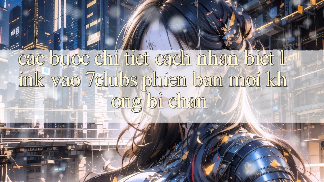 Các bước Chi Tiết Cách Nhận Biết Link Vào 7clubs Phiên bản mới, Không Bị Chặn Các bước Chi Tiết Cách Nhận Biết Link Vào 7clubs Phiên bản mới, Không Bị Chặn