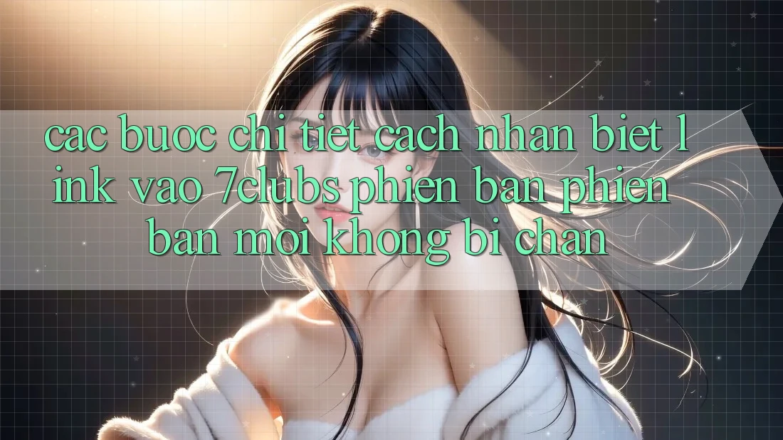Các bước Chi Tiết Cách Nhận Biết Link Vào 7clubs Phiên bản phiên bản mới, Không Bị Chặn