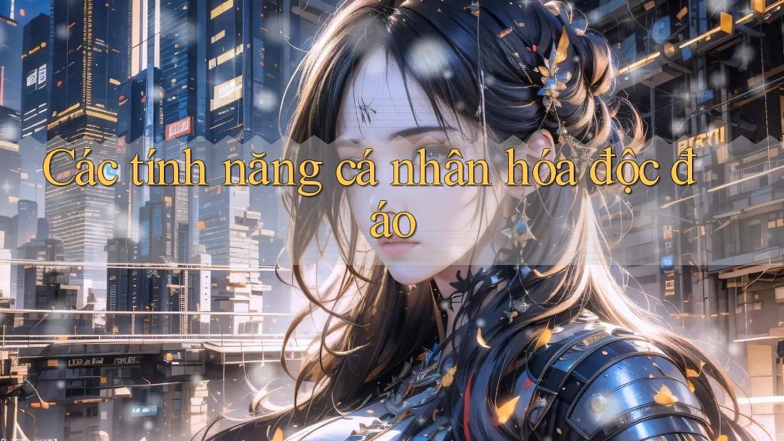 Các tính năng cá nhân hóa độc đáo Các tính năng cá nhân hóa độc đáo