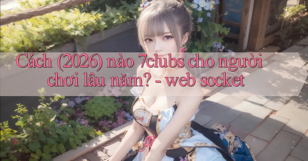 Cách (2026) nào 7clubs cho người chơi lâu năm   web socket