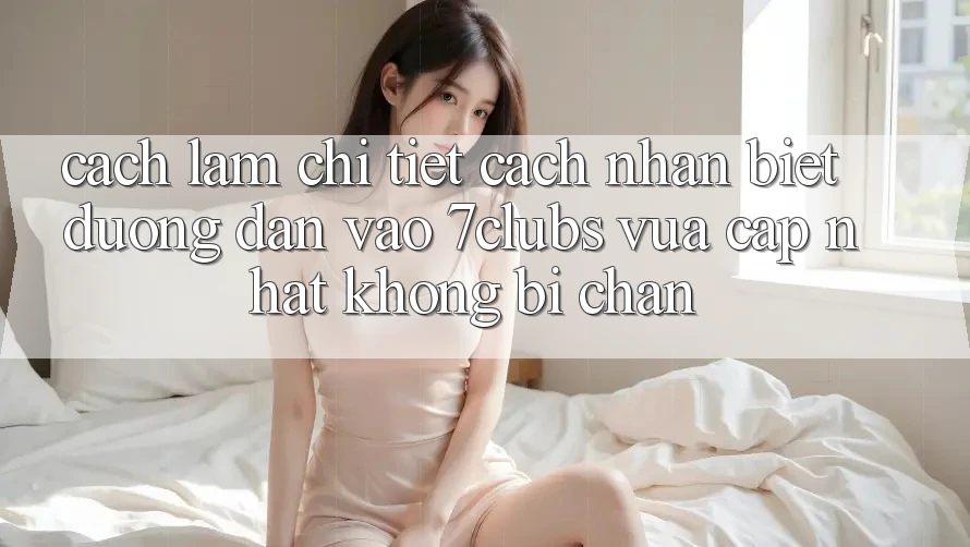 Cách làm Chi Tiết Cách Nhận Biết Đường dẫn Vào 7clubs Vừa cập nhật, Không Bị Chặn