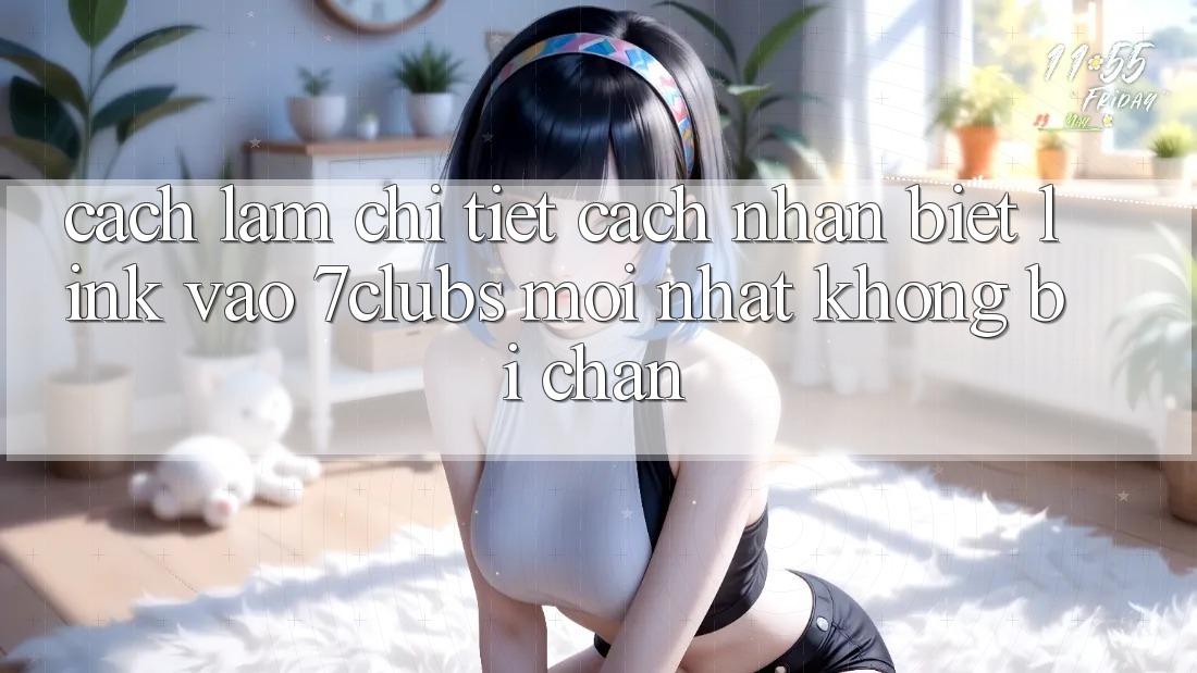 Cách làm Chi Tiết Cách Nhận Biết Link Vào 7clubs Mới Nhất, Không Bị Chặn Cách làm Chi Tiết Cách Nhận Biết Link Vào 7clubs Mới Nhất, Không Bị Chặn