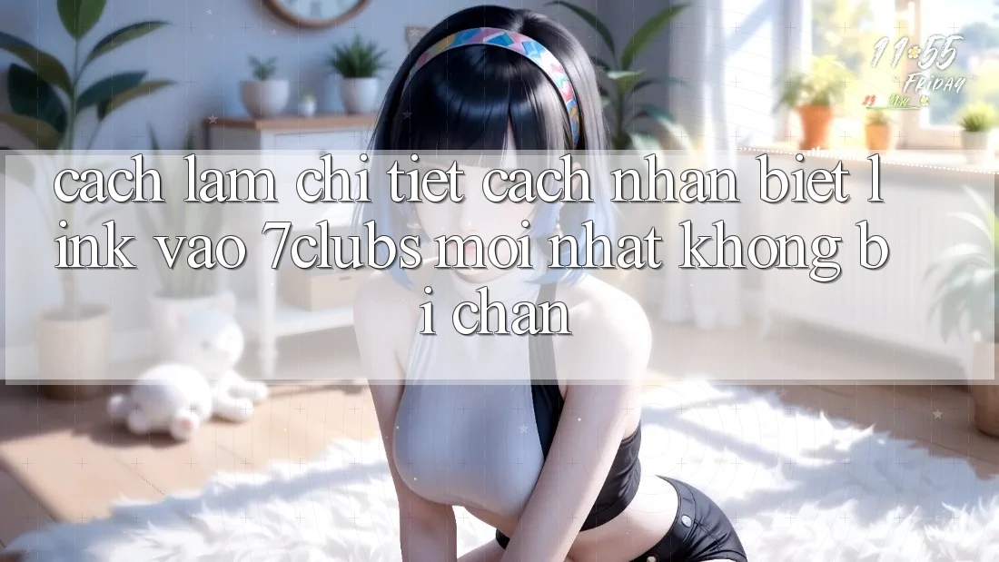 Cách làm Chi Tiết Cách Nhận Biết Link Vào 7clubs Mới Nhất, Không Bị Chặn