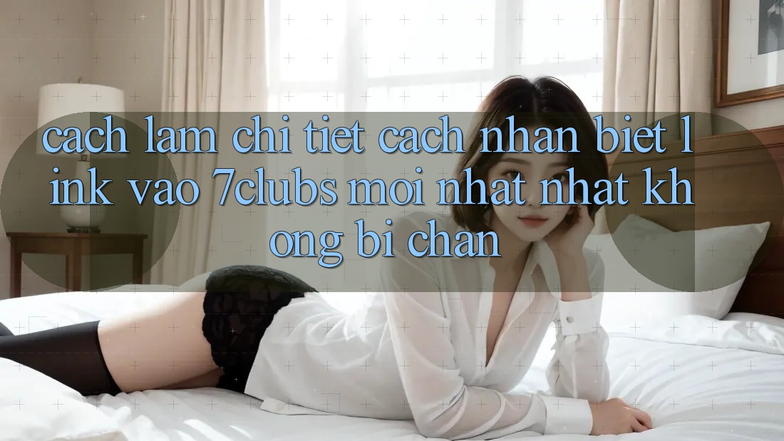Cách làm Chi Tiết Cách Nhận Biết Link Vào 7clubs Mới nhất Nhất, Không Bị Chặn Cách làm Chi Tiết Cách Nhận Biết Link Vào 7clubs Mới nhất Nhất, Không Bị Chặn