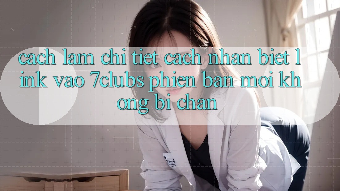 Cách làm Chi Tiết Cách Nhận Biết Link Vào 7clubs Phiên bản mới, Không Bị Chặn