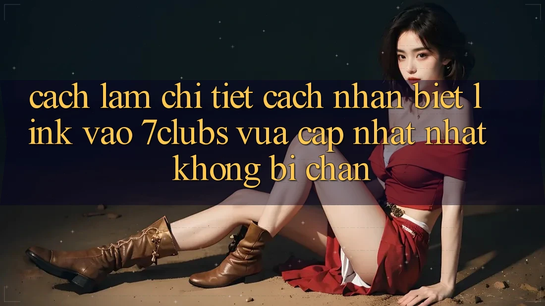Cách làm Chi Tiết Cách Nhận Biết Link Vào 7clubs Vừa cập nhật Nhất, Không Bị Chặn Cách làm Chi Tiết Cách Nhận Biết Link Vào 7clubs Vừa cập nhật Nhất, Không Bị Chặn