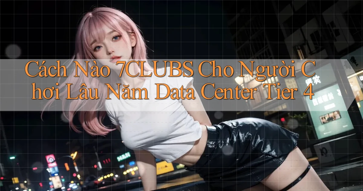 Cách nào 7clubs cho người chơi lâu năm data center tier 4