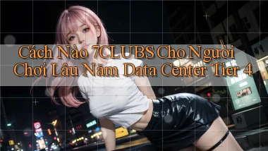 Cách nào 7clubs cho người chơi lâu năm data center tier 4