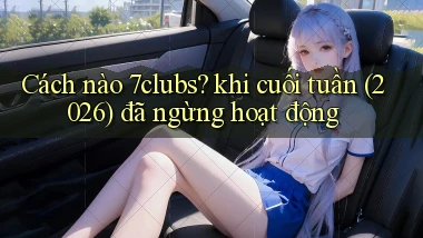 Cách nào 7clubs khi cuối tuần (2026) đã ngừng hoạt động