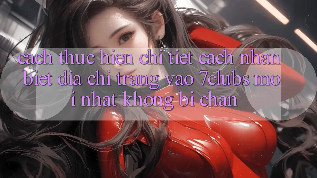 Cách thực hiện Chi Tiết Cách Nhận Biết Địa chỉ trang Vào 7clubs Mới Nhất, Không Bị Chặn Cách thực hiện Chi Tiết Cách Nhận Biết Địa chỉ trang Vào 7clubs Mới Nhất, Không Bị Chặn