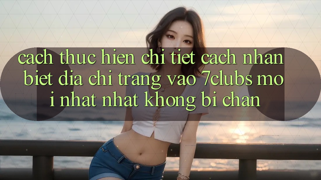 Cách thực hiện Chi Tiết Cách Nhận Biết Địa chỉ trang Vào 7clubs Mới nhất Nhất, Không Bị Chặn Cách thực hiện Chi Tiết Cách Nhận Biết Địa chỉ trang Vào 7clubs Mới nhất Nhất, Không Bị Chặn