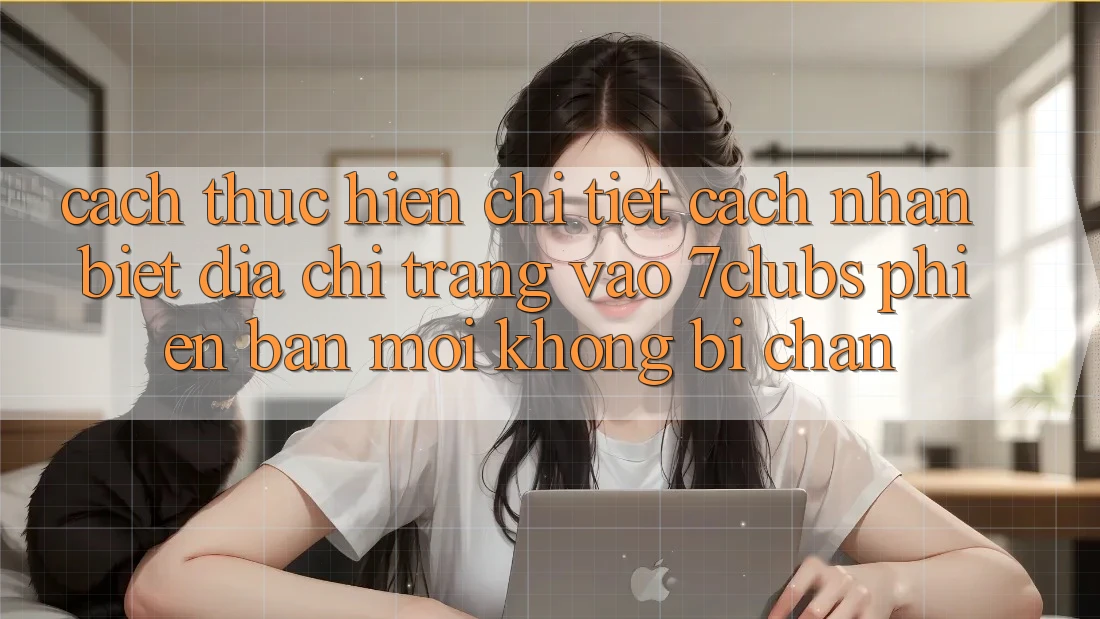 Cách thực hiện Chi Tiết Cách Nhận Biết Địa chỉ trang Vào 7clubs Phiên bản mới, Không Bị Chặn