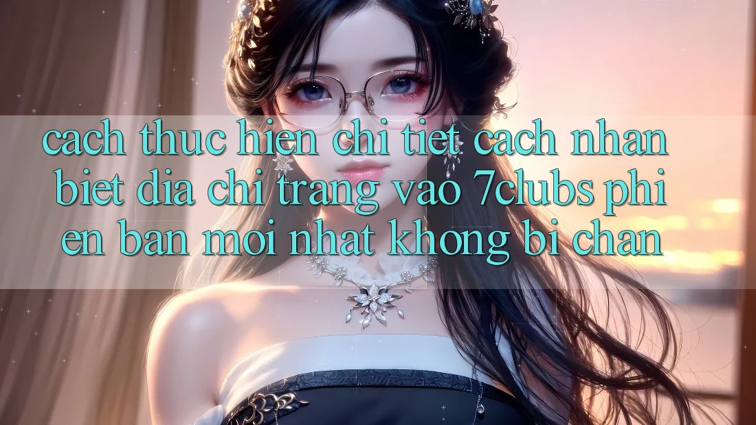 Cách thực hiện Chi Tiết Cách Nhận Biết Địa chỉ trang Vào 7clubs Phiên bản mới Nhất, Không Bị Chặn Cách thực hiện Chi Tiết Cách Nhận Biết Địa chỉ trang Vào 7clubs Phiên bản mới Nhất, Không Bị Chặn