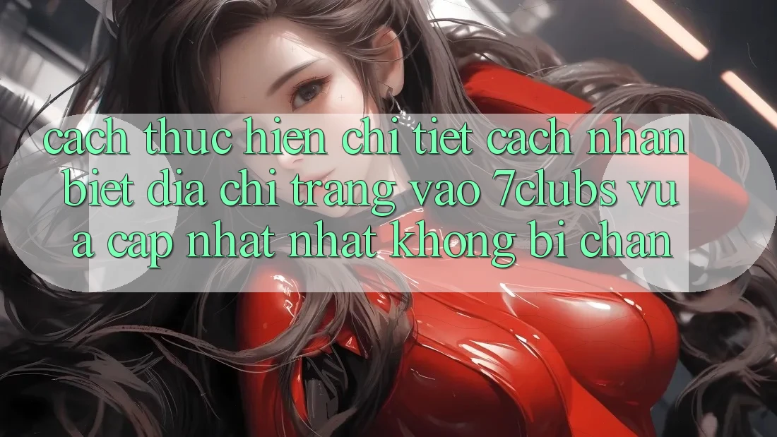 Cách thực hiện Chi Tiết Cách Nhận Biết Địa chỉ trang Vào 7clubs Vừa cập nhật Nhất, Không Bị Chặn Cách thực hiện Chi Tiết Cách Nhận Biết Địa chỉ trang Vào 7clubs Vừa cập nhật Nhất, Không Bị Chặn
