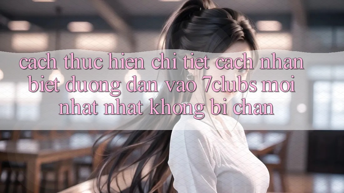 Cách thực hiện Chi Tiết Cách Nhận Biết Đường dẫn Vào 7clubs Mới nhất Nhất, Không Bị Chặn Cách thực hiện Chi Tiết Cách Nhận Biết Đường dẫn Vào 7clubs Mới nhất Nhất, Không Bị Chặn