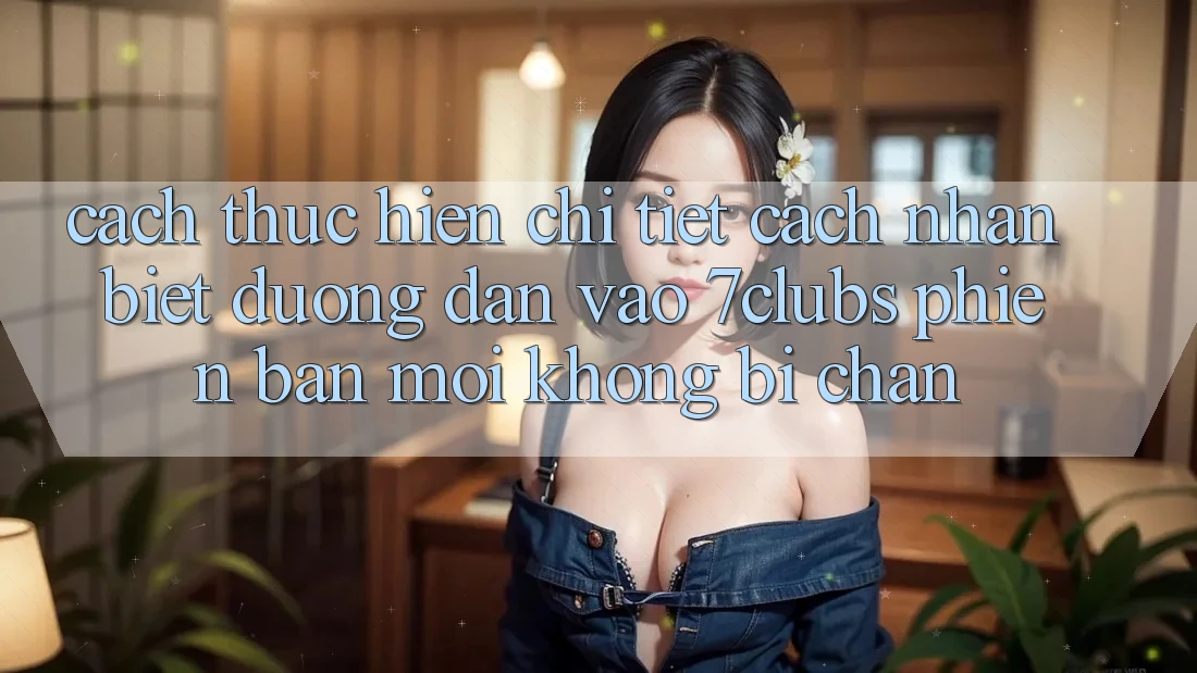 Cách thực hiện Chi Tiết Cách Nhận Biết Đường dẫn Vào 7clubs Phiên bản mới, Không Bị Chặn Cách thực hiện Chi Tiết Cách Nhận Biết Đường dẫn Vào 7clubs Phiên bản mới, Không Bị Chặn