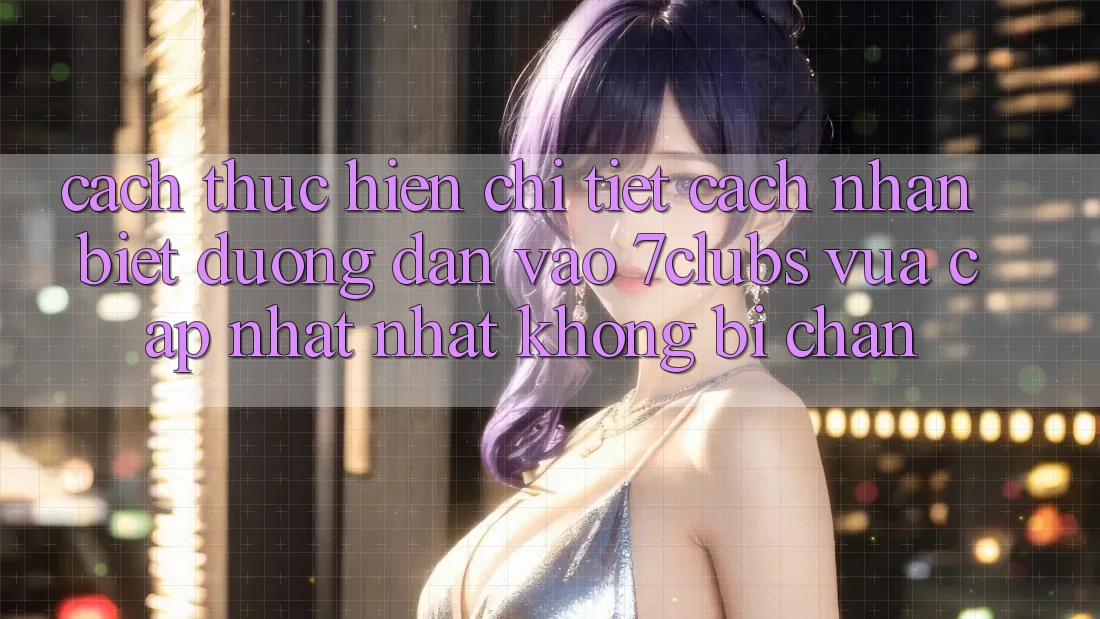 Cách thực hiện Chi Tiết Cách Nhận Biết Đường dẫn Vào 7clubs Vừa cập nhật Nhất, Không Bị Chặn Cách thực hiện Chi Tiết Cách Nhận Biết Đường dẫn Vào 7clubs Vừa cập nhật Nhất, Không Bị Chặn