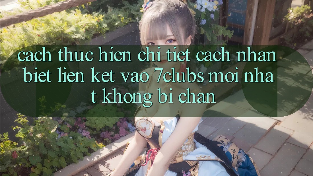 Cách thực hiện Chi Tiết Cách Nhận Biết Liên kết Vào 7clubs Mới Nhất, Không Bị Chặn