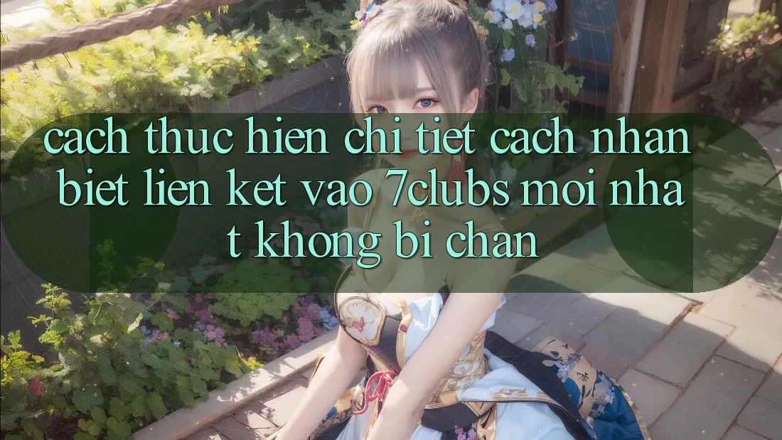 Cách thực hiện Chi Tiết Cách Nhận Biết Liên kết Vào 7clubs Mới Nhất, Không Bị Chặn