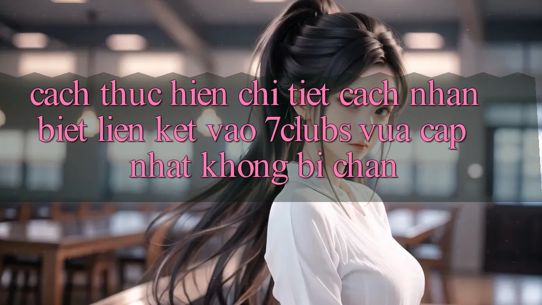 Cách thực hiện Chi Tiết Cách Nhận Biết Liên kết Vào 7clubs Vừa cập nhật, Không Bị Chặn