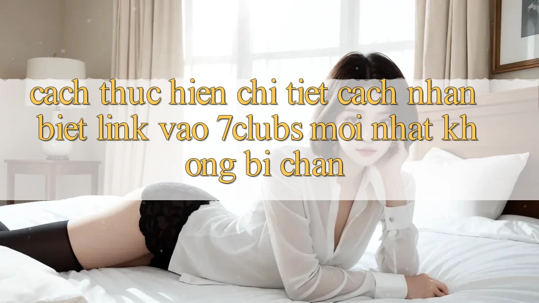 Cách thực hiện Chi Tiết Cách Nhận Biết Link Vào 7clubs Mới Nhất, Không Bị Chặn
