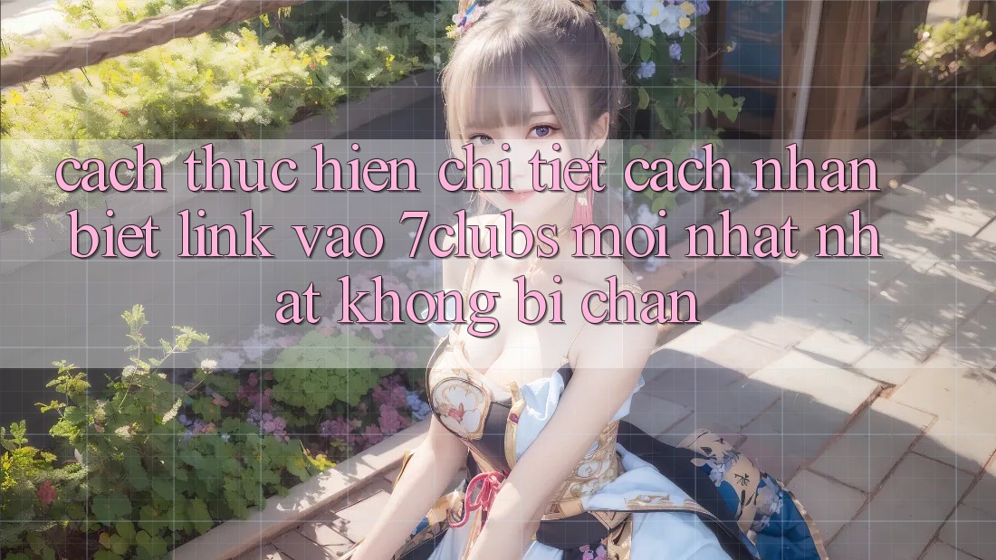 Cách thực hiện Chi Tiết Cách Nhận Biết Link Vào 7clubs Mới nhất Nhất, Không Bị Chặn Cách thực hiện Chi Tiết Cách Nhận Biết Link Vào 7clubs Mới nhất Nhất, Không Bị Chặn