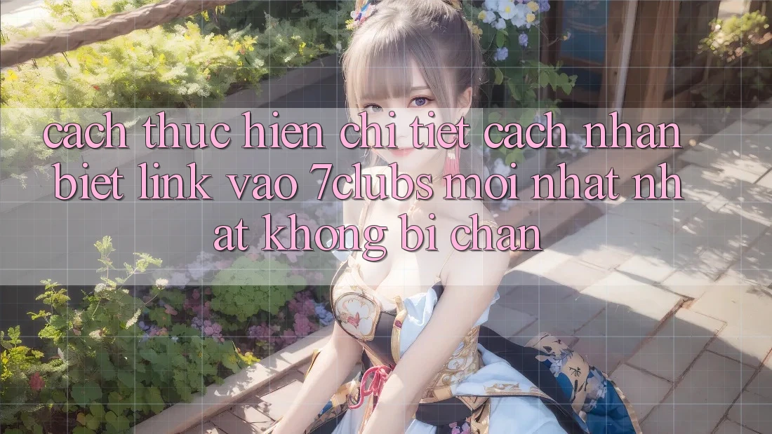 Cách thực hiện Chi Tiết Cách Nhận Biết Link Vào 7clubs Mới nhất Nhất, Không Bị Chặn