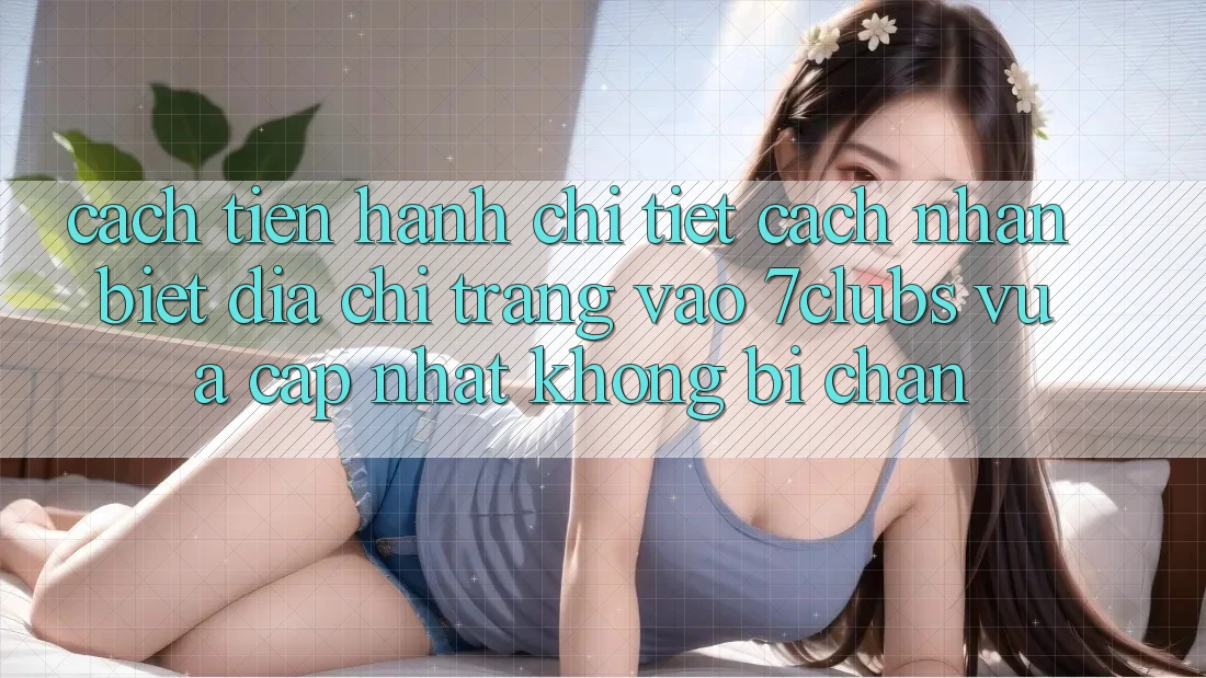 Cách tiến hành Chi Tiết Cách Nhận Biết Địa chỉ trang Vào 7clubs Vừa cập nhật, Không Bị Chặn Cách tiến hành Chi Tiết Cách Nhận Biết Địa chỉ trang Vào 7clubs Vừa cập nhật, Không Bị Chặn