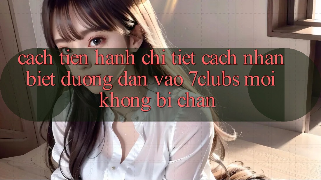 Cách tiến hành Chi Tiết Cách Nhận Biết Đường dẫn Vào 7clubs Mới, Không Bị Chặn