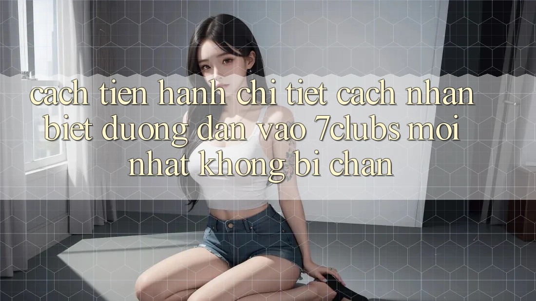 Cách tiến hành Chi Tiết Cách Nhận Biết Đường dẫn Vào 7clubs Mới Nhất, Không Bị Chặn Cách tiến hành Chi Tiết Cách Nhận Biết Đường dẫn Vào 7clubs Mới Nhất, Không Bị Chặn