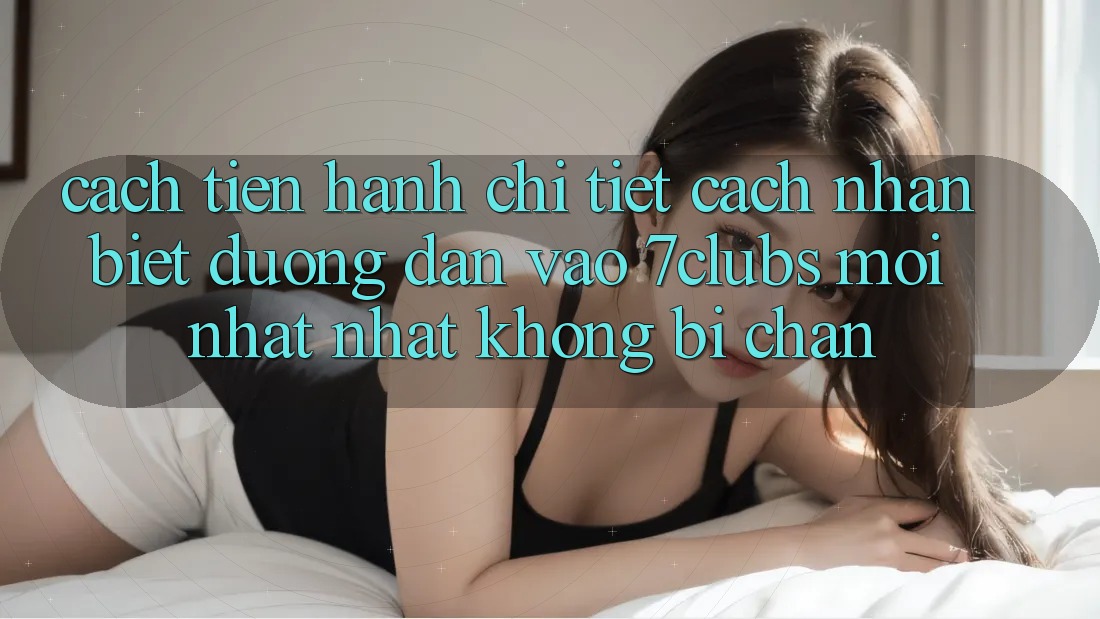 Cách tiến hành Chi Tiết Cách Nhận Biết Đường dẫn Vào 7clubs Mới nhất Nhất, Không Bị Chặn Cách tiến hành Chi Tiết Cách Nhận Biết Đường dẫn Vào 7clubs Mới nhất Nhất, Không Bị Chặn