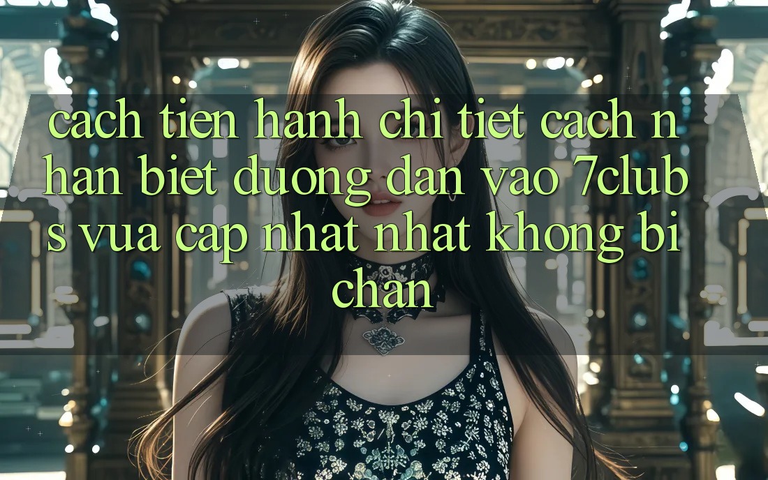 Cách tiến hành Chi Tiết Cách Nhận Biết Đường dẫn Vào 7clubs Vừa cập nhật Nhất, Không Bị Chặn Cách tiến hành Chi Tiết Cách Nhận Biết Đường dẫn Vào 7clubs Vừa cập nhật Nhất, Không Bị Chặn
