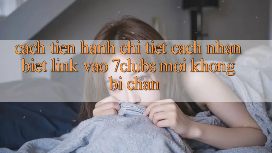 Cách tiến hành Chi Tiết Cách Nhận Biết Link Vào 7clubs Mới, Không Bị Chặn