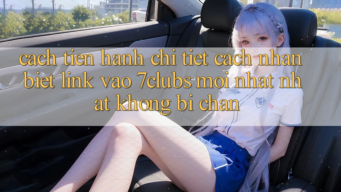 Cách tiến hành Chi Tiết Cách Nhận Biết Link Vào 7clubs Mới nhất Nhất, Không Bị Chặn