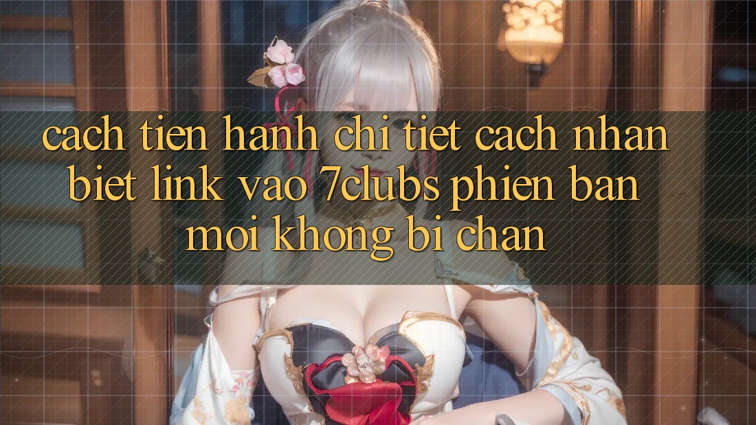Cách tiến hành Chi Tiết Cách Nhận Biết Link Vào 7clubs Phiên bản mới, Không Bị Chặn Cách tiến hành Chi Tiết Cách Nhận Biết Link Vào 7clubs Phiên bản mới, Không Bị Chặn