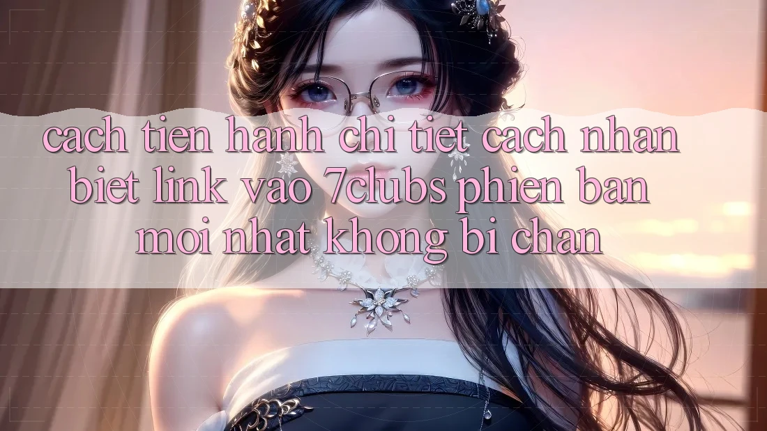 Cách tiến hành Chi Tiết Cách Nhận Biết Link Vào 7clubs Phiên bản mới nhất, Không Bị Chặn Cách tiến hành Chi Tiết Cách Nhận Biết Link Vào 7clubs Phiên bản mới nhất, Không Bị Chặn