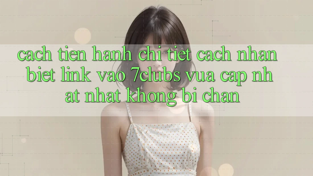 Cách tiến hành Chi Tiết Cách Nhận Biết Link Vào 7clubs Vừa cập nhật Nhất, Không Bị Chặn Cách tiến hành Chi Tiết Cách Nhận Biết Link Vào 7clubs Vừa cập nhật Nhất, Không Bị Chặn